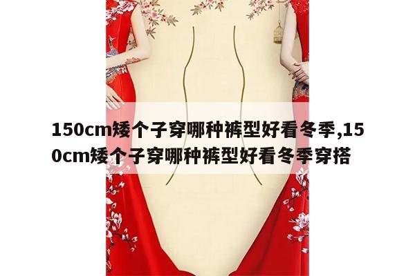 150cm矮个子穿哪种裤型好看冬季,150cm矮个子穿哪种裤型好看冬季穿搭