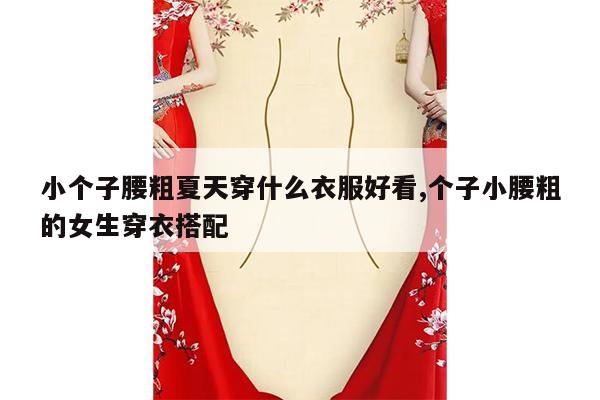 小个子腰粗夏天穿什么衣服好看,个子小腰粗的女生穿衣搭配