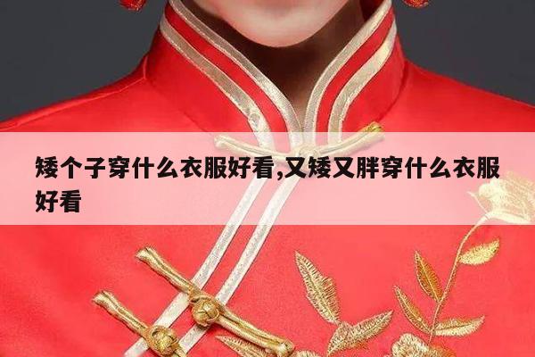 矮个子穿什么衣服好看,又矮又胖穿什么衣服好看