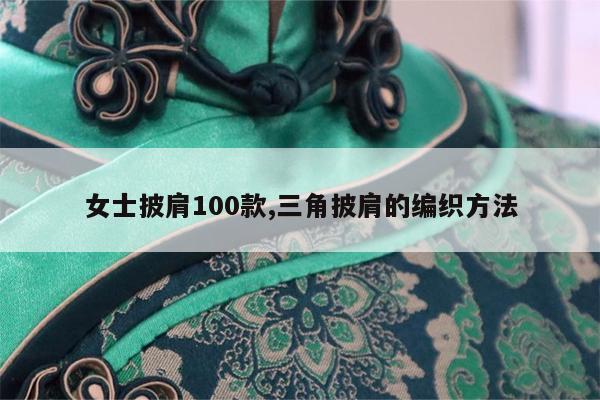 女士披肩100款,三角披肩的编织方法