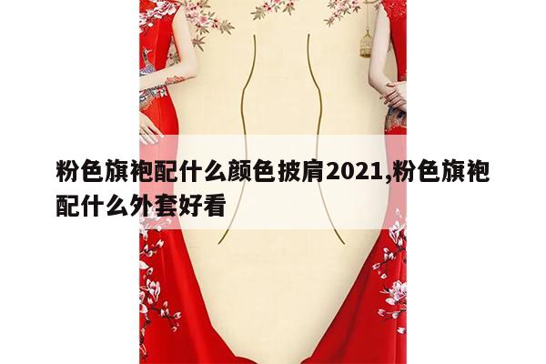 粉色旗袍配什么颜色披肩2021,粉色旗袍配什么外套好看