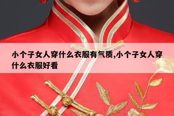 小个子女人穿什么衣服有气质,小个子女人穿什么衣服好看