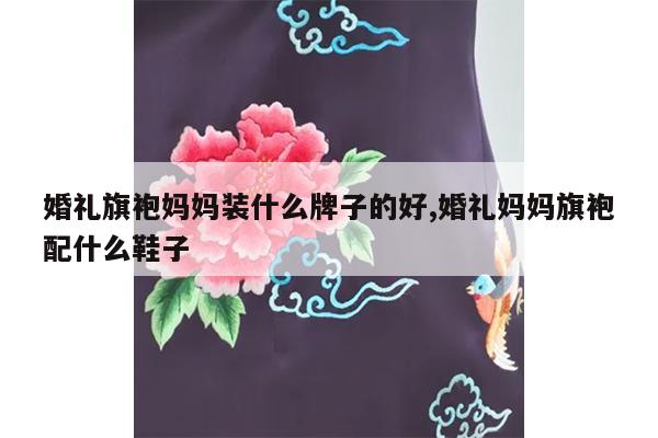 婚礼旗袍妈妈装什么牌子的好,婚礼妈妈旗袍配什么鞋子