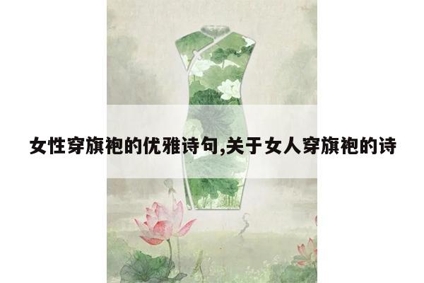 女性穿旗袍的优雅诗句,关于女人穿旗袍的诗