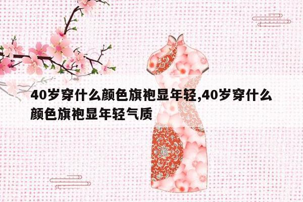 40岁穿什么颜色旗袍显年轻,40岁穿什么颜色旗袍显年轻气质