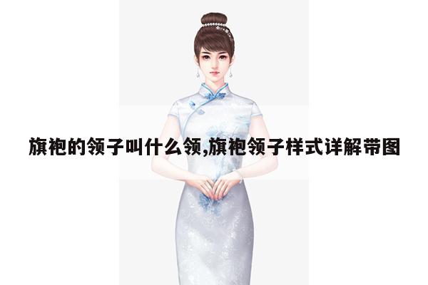 旗袍的领子叫什么领,旗袍领子样式详解带图