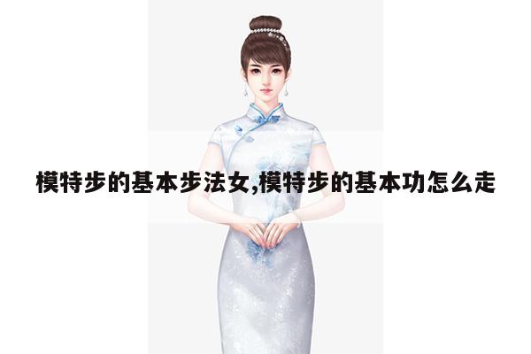 模特步的基本步法女,模特步的基本功怎么走