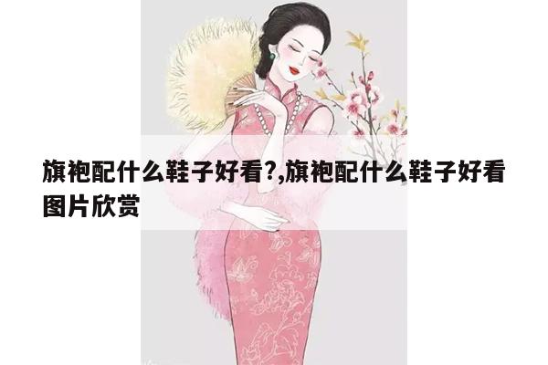 旗袍配什么鞋子好看?,旗袍配什么鞋子好看图片欣赏