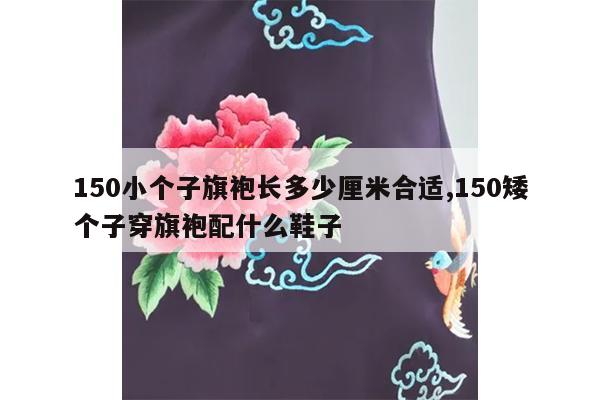 150小个子旗袍长多少厘米合适,150矮个子穿旗袍配什么鞋子