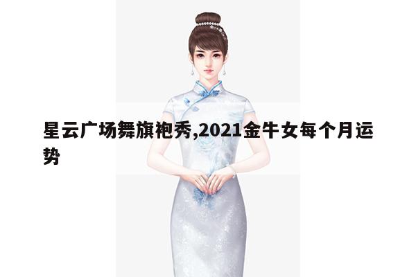 星云广场舞旗袍秀,2021金牛女每个月运势