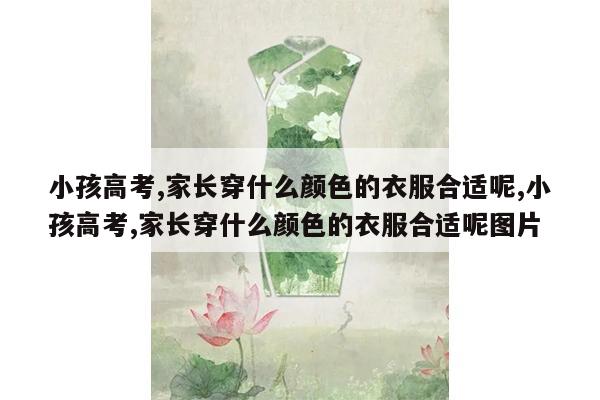 小孩高考,家长穿什么颜色的衣服合适呢,小孩高考,家长穿什么颜色的衣服合适呢图片