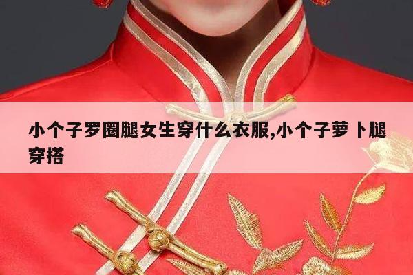 小个子罗圈腿女生穿什么衣服,小个子萝卜腿穿搭