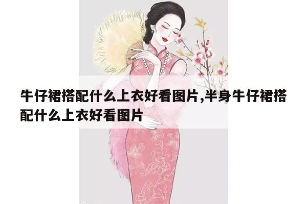 牛仔裙搭配什么上衣好看图片,半身牛仔裙搭配什么上衣好看图片