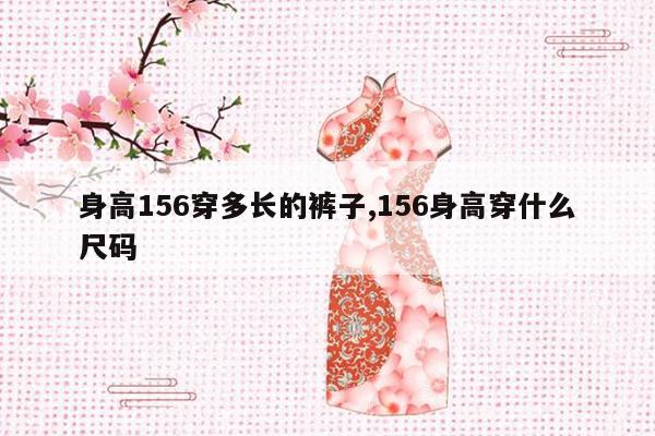 身高156穿多长的裤子,156身高穿什么尺码