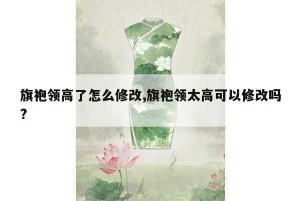 旗袍领高了怎么修改,旗袍领太高可以修改吗?