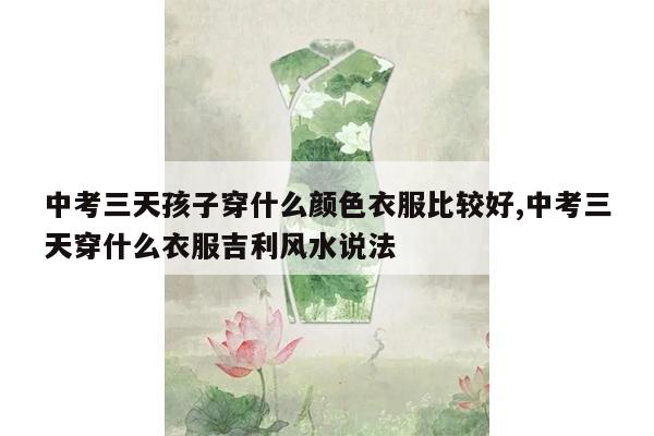 中考三天孩子穿什么颜色衣服比较好,中考三天穿什么衣服吉利风水说法