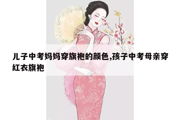 儿子中考妈妈穿旗袍的颜色,孩子中考母亲穿红衣旗袍