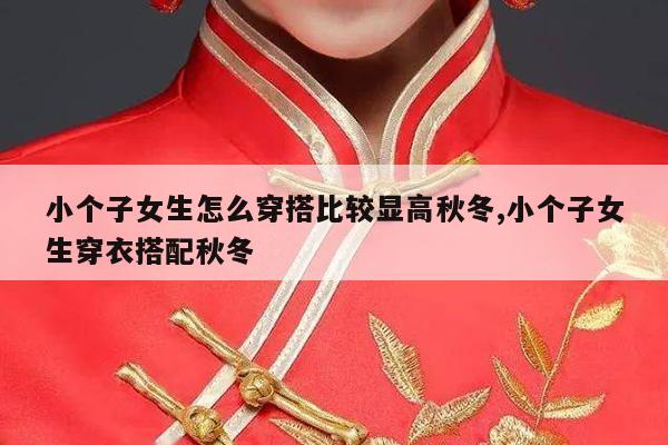 小个子女生怎么穿搭比较显高秋冬,小个子女生穿衣搭配秋冬