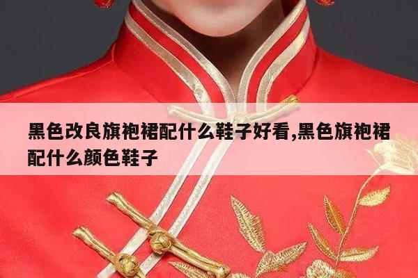 黑色改良旗袍裙配什么鞋子好看,黑色旗袍裙配什么颜色鞋子