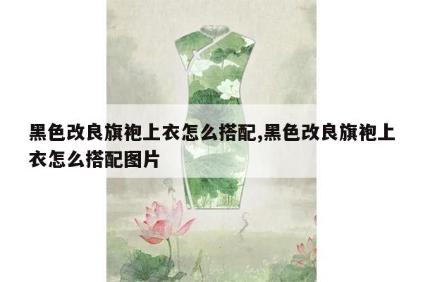 黑色改良旗袍上衣怎么搭配,黑色改良旗袍上衣怎么搭配图片