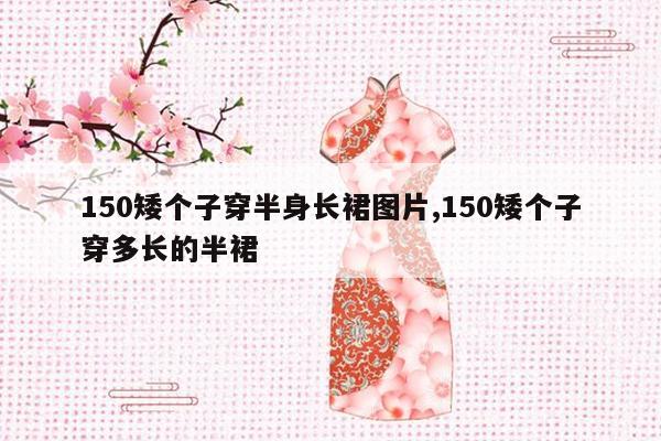 150矮个子穿半身长裙图片,150矮个子穿多长的半裙