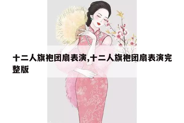 十二人旗袍团扇表演,十二人旗袍团扇表演完整版