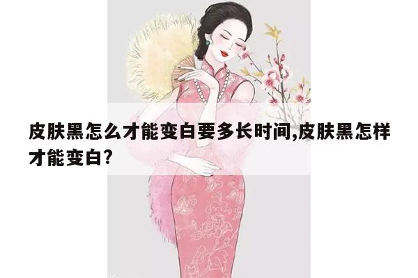 皮肤黑怎么才能变白要多长时间,皮肤黑怎样才能变白?