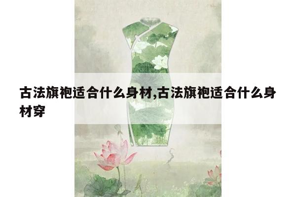 古法旗袍适合什么身材,古法旗袍适合什么身材穿