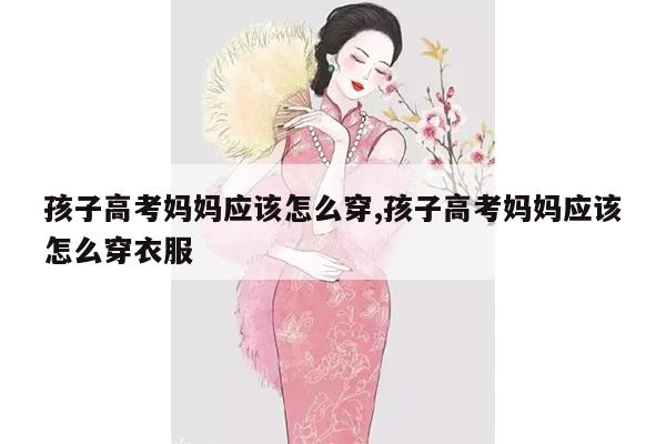 孩子高考妈妈应该怎么穿,孩子高考妈妈应该怎么穿衣服