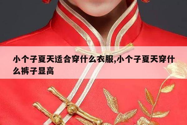 小个子夏天适合穿什么衣服,小个子夏天穿什么裤子显高