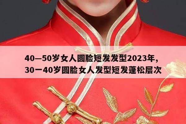 40—50岁女人圆脸短发发型2023年,30一40岁圆脸女人发型短发蓬松层次