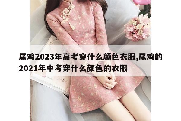 属鸡2023年高考穿什么颜色衣服,属鸡的2021年中考穿什么颜色的衣服