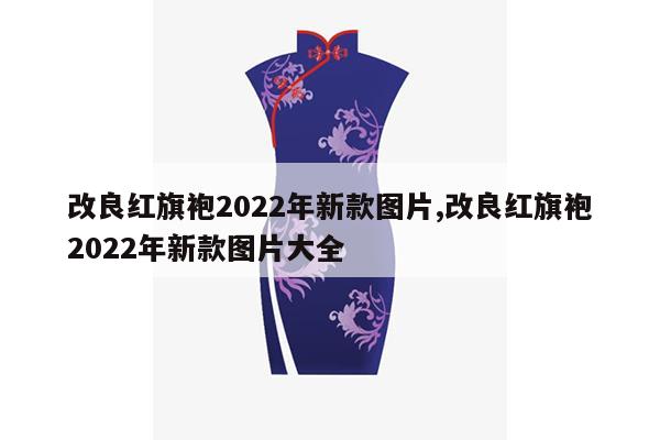 改良红旗袍2022年新款图片,改良红旗袍2022年新款图片大全