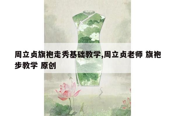 周立贞旗袍走秀基础教学,周立贞老师 旗袍步教学 原创