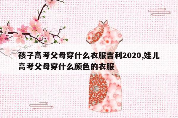 孩子高考父母穿什么衣服吉利2020,娃儿高考父母穿什么颜色的衣服