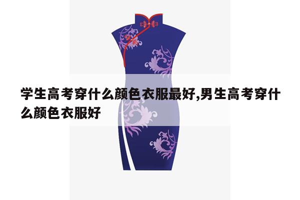 学生高考穿什么颜色衣服最好,男生高考穿什么颜色衣服好