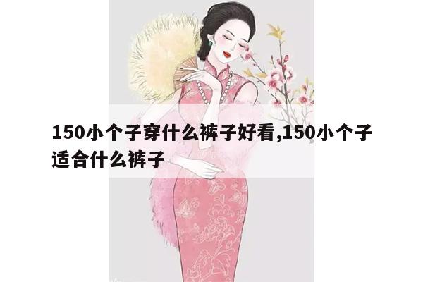 150小个子穿什么裤子好看,150小个子适合什么裤子