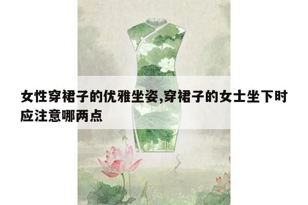 女性穿裙子的优雅坐姿,穿裙子的女士坐下时应注意哪两点