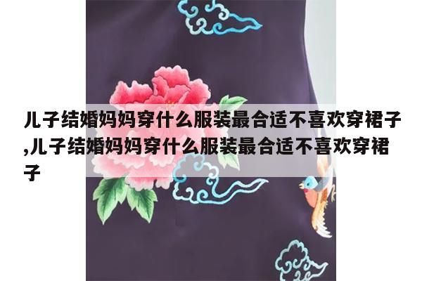 儿子结婚妈妈穿什么服装最合适不喜欢穿裙子,儿子结婚妈妈穿什么服装最合适不喜欢穿裙子