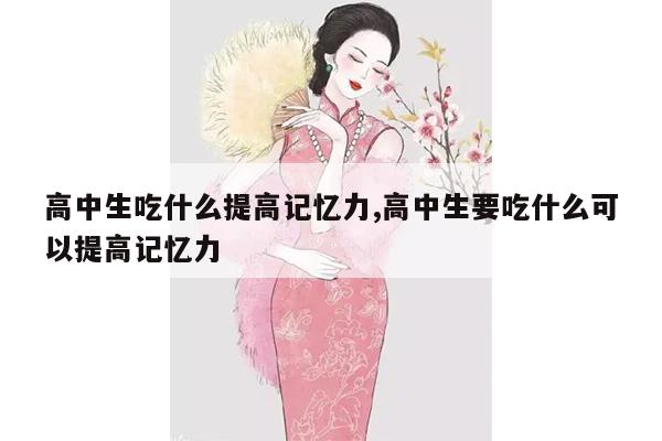 高中生吃什么提高记忆力,高中生要吃什么可以提高记忆力