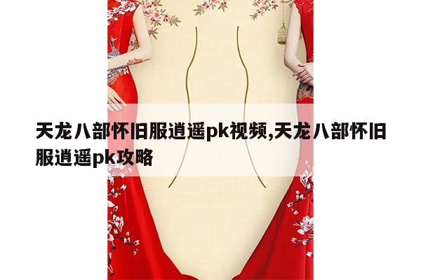 天龙八部怀旧服逍遥pk视频,天龙八部怀旧服逍遥pk攻略