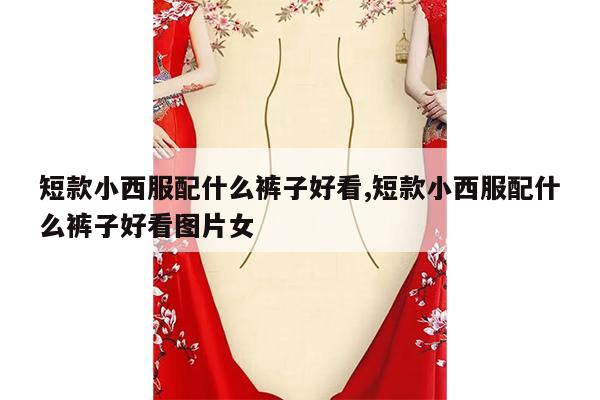 短款小西服配什么裤子好看,短款小西服配什么裤子好看图片女