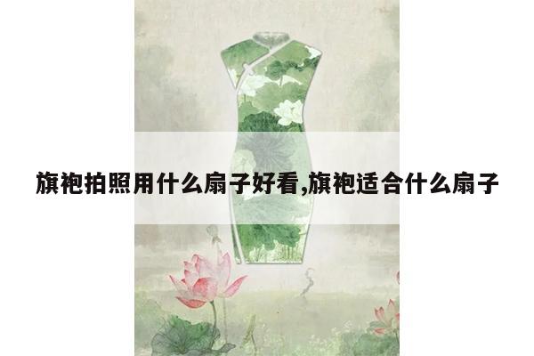 旗袍拍照用什么扇子好看,旗袍适合什么扇子