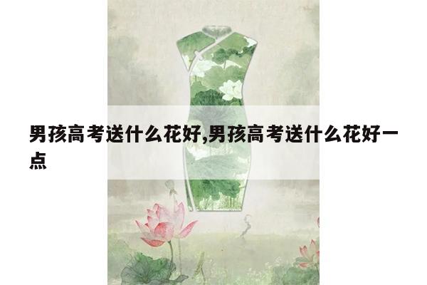 男孩高考送什么花好,男孩高考送什么花好一点