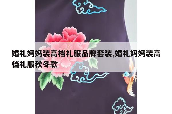 婚礼妈妈装高档礼服品牌套装,婚礼妈妈装高档礼服秋冬款