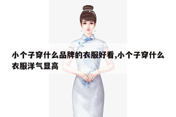 小个子穿什么品牌的衣服好看,小个子穿什么衣服洋气显高