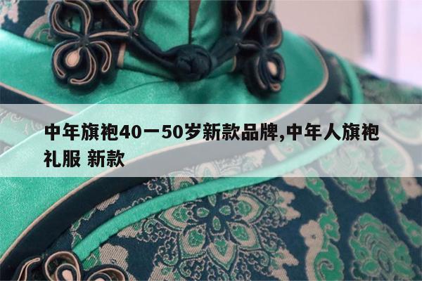 中年旗袍40一50岁新款品牌,中年人旗袍礼服 新款