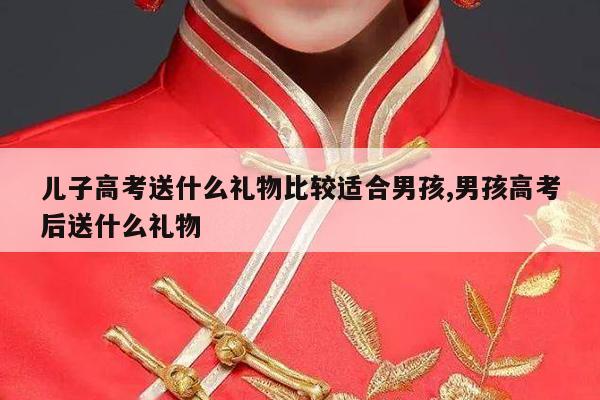 儿子高考送什么礼物比较适合男孩,男孩高考后送什么礼物