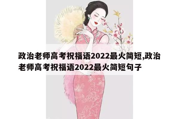 政治老师高考祝福语2022最火简短,政治老师高考祝福语2022最火简短句子