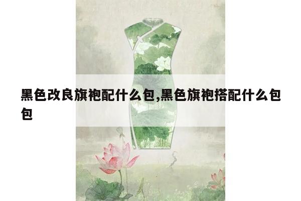 黑色改良旗袍配什么包,黑色旗袍搭配什么包包